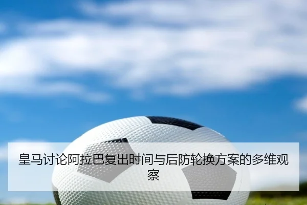 皇马讨论阿拉巴复出时间与后防轮换方案的多维观察
