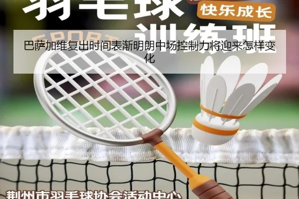 巴萨加维复出时间表渐明朗中场控制力将迎来怎样变化