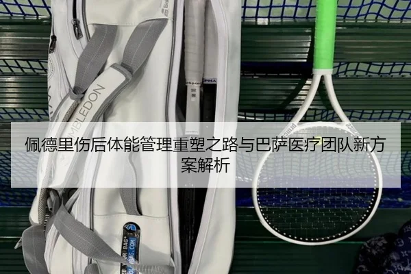 佩德里伤后体能管理重塑之路与巴萨医疗团队新方案解析