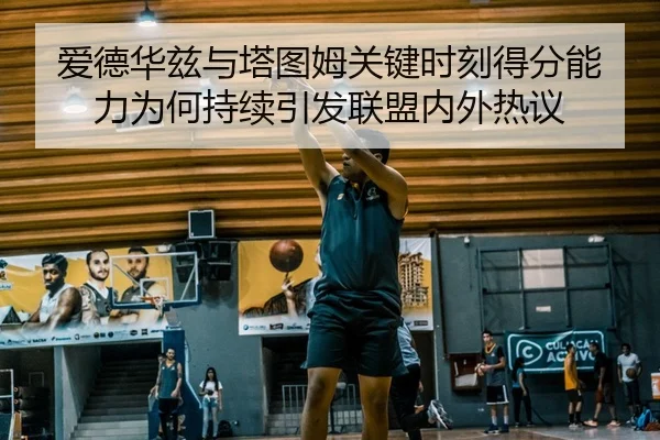 爱德华兹与塔图姆关键时刻得分能力为何持续引发联盟内外热议